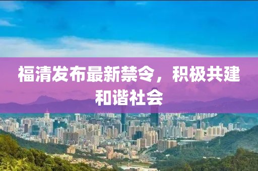 福清发布最新禁令，积极共建和谐社会