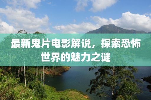 最新鬼片电影解说，探索恐怖世界的魅力之谜