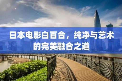日本电影白百合，纯净与艺术的完美融合之道