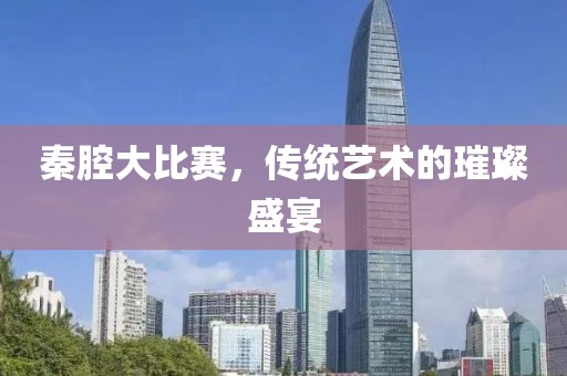 秦腔大比赛，传统艺术的璀璨盛宴