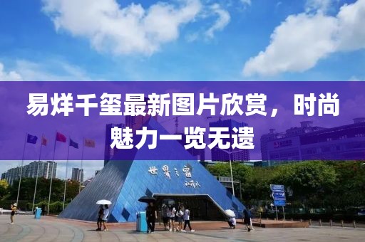 易烊千玺最新图片欣赏，时尚魅力一览无遗