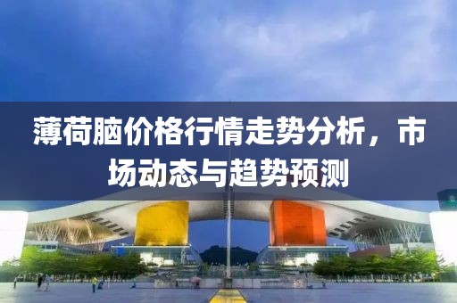 薄荷脑价格行情走势分析，市场动态与趋势预测