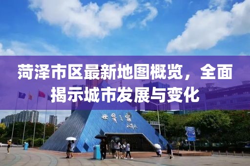 菏泽市区最新地图概览，全面揭示城市发展与变化