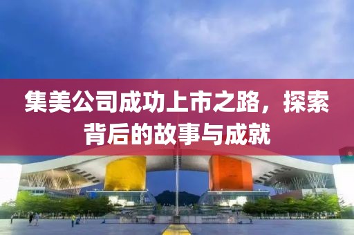 集美公司成功上市之路，探索背后的故事与成就