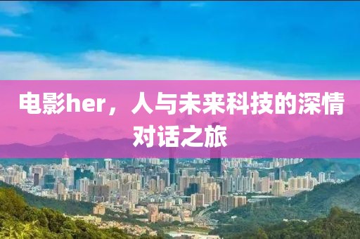 电影her，人与未来科技的深情对话之旅