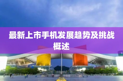 最新上市手机发展趋势及挑战概述