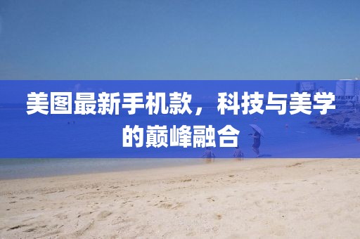 美图最新手机款，科技与美学的巅峰融合