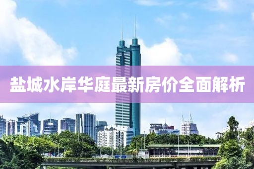 盐城水岸华庭最新房价全面解析