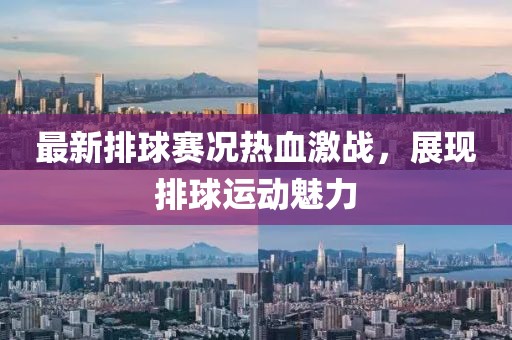 最新排球赛况热血激战，展现排球运动魅力