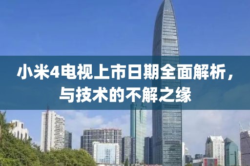 小米4电视上市日期全面解析，与技术的不解之缘