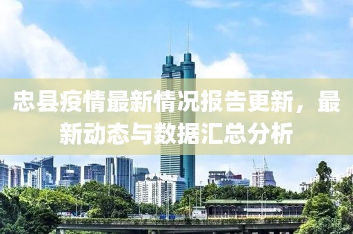 忠县疫情最新情况报告更新，最新动态与数据汇总分析