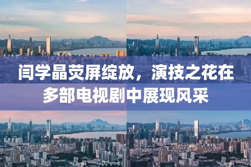 闫学晶荧屏绽放，演技之花在多部电视剧中展现风采