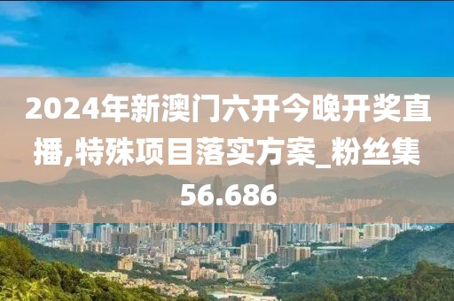 2024年新澳门六开今晚开奖直播,特殊项目落实方案_粉丝集56.686