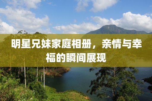 明星兄妹家庭相册，亲情与幸福的瞬间展现