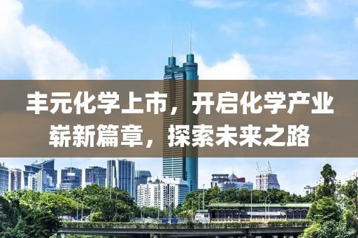 丰元化学上市，开启化学产业崭新篇章，探索未来之路