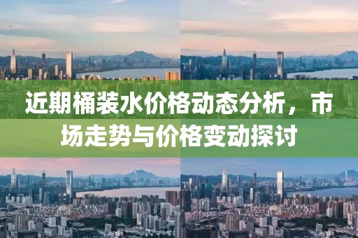 近期桶装水价格动态分析，市场走势与价格变动探讨