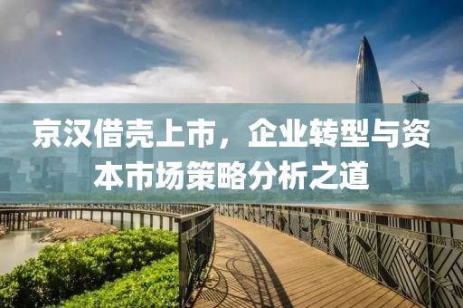 京汉借壳上市，企业转型与资本市场策略分析之道