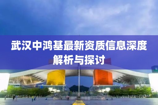 武汉中鸿基最新资质信息深度解析与探讨