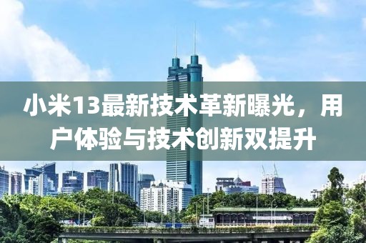 小米13最新技术革新曝光，用户体验与技术创新双提升