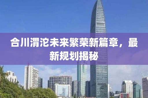 合川渭沱未来繁荣新篇章，最新规划揭秘