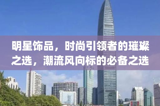 明星饰品，时尚引领者的璀璨之选，潮流风向标的必备之选