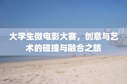 大学生微电影大赛，创意与艺术的碰撞与融合之旅