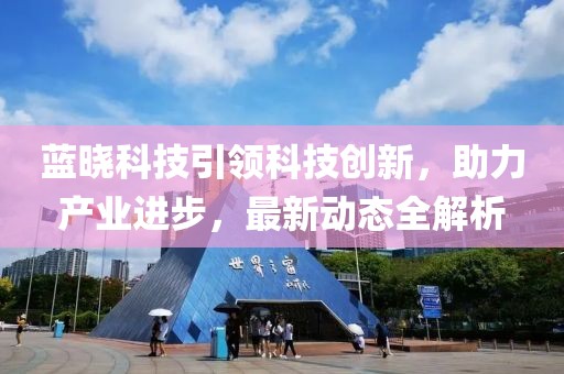 蓝晓科技引领科技创新，助力产业进步，最新动态全解析