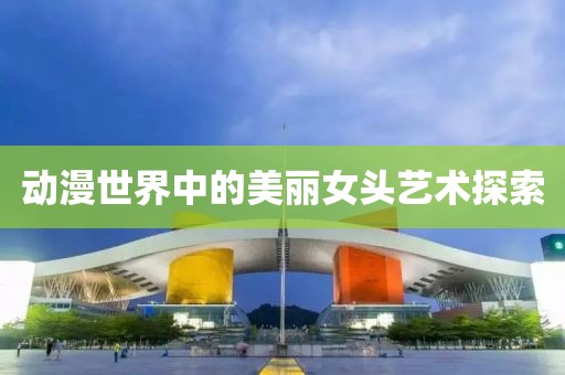 动漫世界中的美丽女头艺术探索