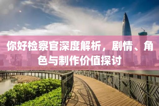 你好检察官深度解析，剧情、角色与制作价值探讨