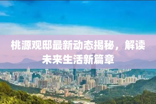 桃源观邸最新动态揭秘，解读未来生活新篇章