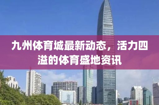 九州体育城最新动态，活力四溢的体育盛地资讯