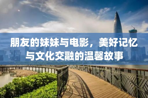 朋友的妹妹与电影，美好记忆与文化交融的温馨故事