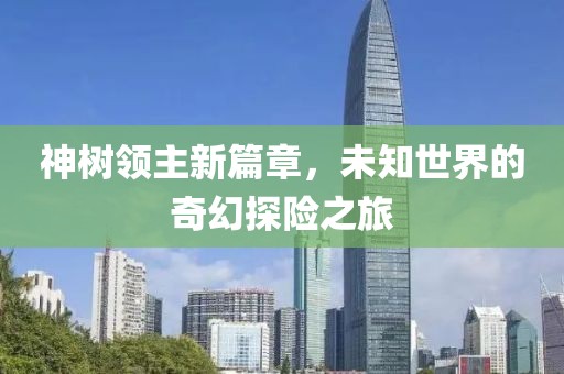 神树领主新篇章，未知世界的奇幻探险之旅