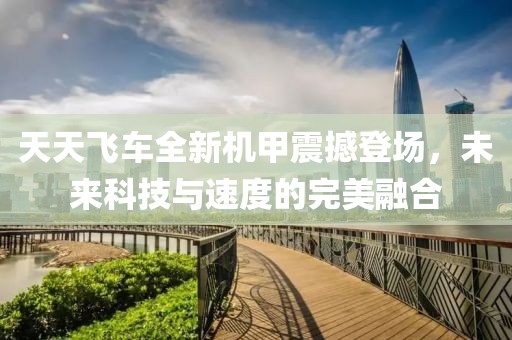 天天飞车全新机甲震撼登场，未来科技与速度的完美融合