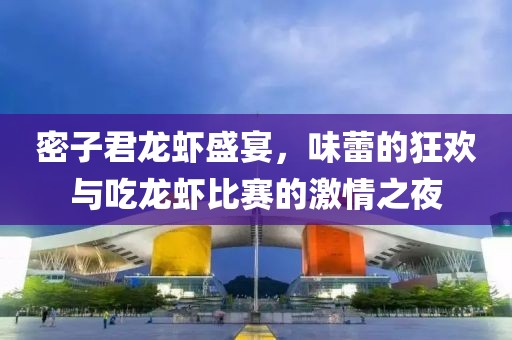 密子君龙虾盛宴，味蕾的狂欢与吃龙虾比赛的激情之夜