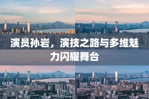 演员孙岩，演技之路与多维魅力闪耀舞台