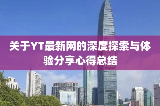 关于YT最新网的深度探索与体验分享心得总结