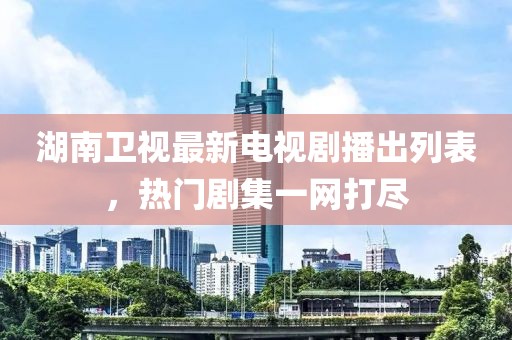 湖南卫视最新电视剧播出列表，热门剧集一网打尽