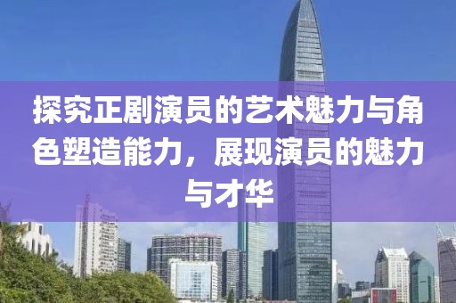 探究正剧演员的艺术魅力与角色塑造能力，展现演员的魅力与才华