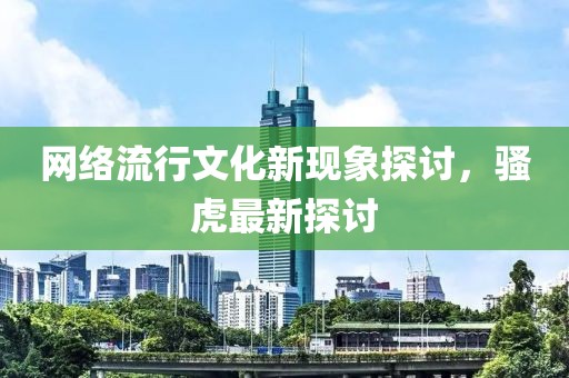 网络流行文化新现象探讨，骚虎最新探讨