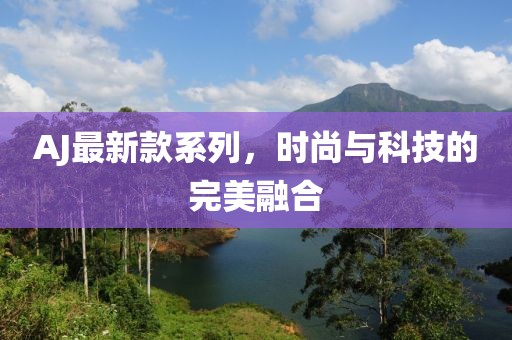 AJ最新款系列，时尚与科技的完美融合