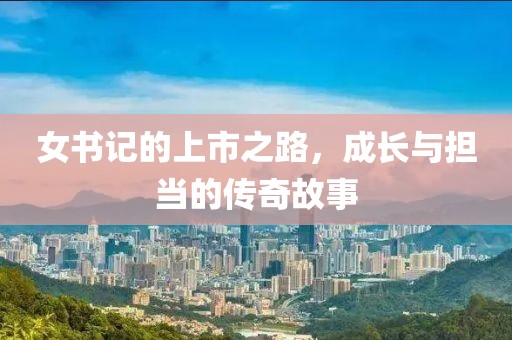 女书记的上市之路，成长与担当的传奇故事