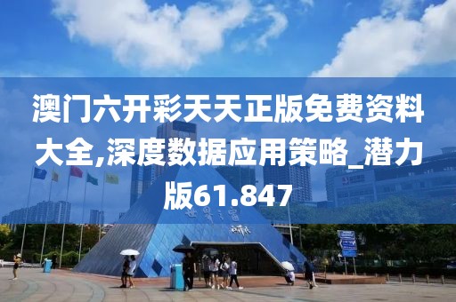 澳门六开彩天天正版免费资料大全,深度数据应用策略_潜力版61.847