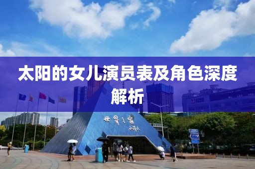 太阳的女儿演员表及角色深度解析