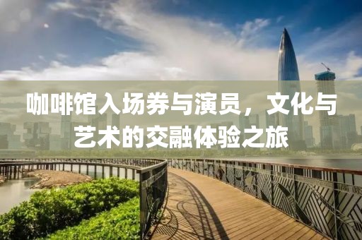 咖啡馆入场券与演员，文化与艺术的交融体验之旅