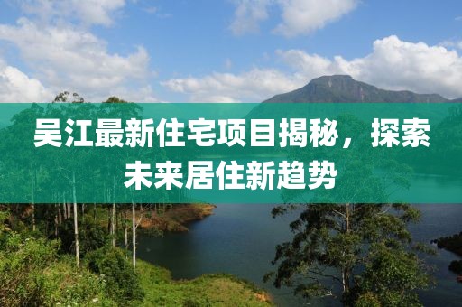 吴江最新住宅项目揭秘，探索未来居住新趋势