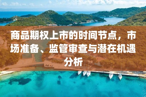 商品期权上市的时间节点，市场准备、监管审查与潜在机遇分析