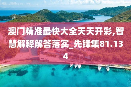 澳门精准最快大全天天开彩,智慧解释解答落实_先锋集81.134