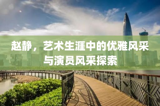 赵静，艺术生涯中的优雅风采与演员风采探索