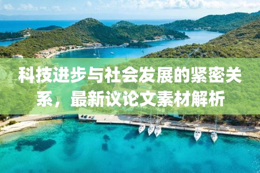 科技进步与社会发展的紧密关系，最新议论文素材解析
